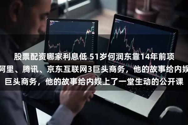 股票配资哪家利息低 51岁何润东靠14年前项羽角色意外翻红,拿下阿里、腾讯、京东互联网3巨头商务,他的故事给内娱上了一堂生动的公开课
