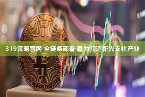 319策略官网 全链条部署 着力打造新兴支柱产业