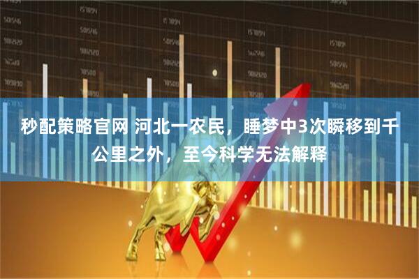 秒配策略官网 河北一农民，睡梦中3次瞬移到千公里之外，至今科学无法解释