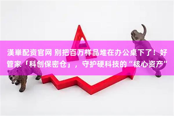 漢崋配资官网 别把百万样品堆在办公桌下了！好管家「科创保密仓」，守护硬科技的“核心资产”