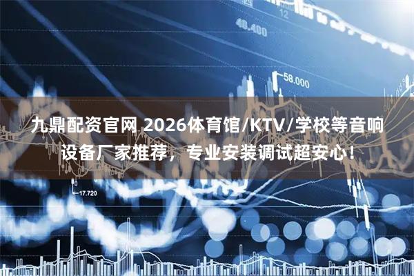 九鼎配资官网 2026体育馆/KTV/学校等音响设备厂家推荐，专业安装调试超安心！