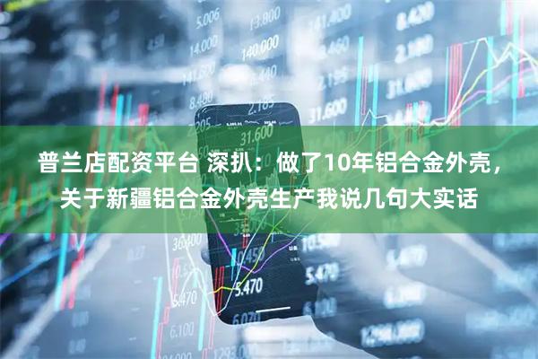 普兰店配资平台 深扒：做了10年铝合金外壳，关于新疆铝合金外壳生产我说几句大实话