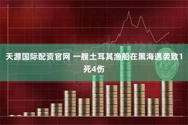 天源国际配资官网 一艘土耳其渔船在黑海遇袭致1死4伤