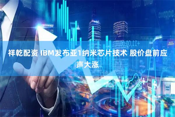 祥乾配资 IBM发布亚1纳米芯片技术 股价盘前应声大涨