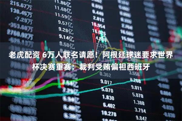 老虎配资 6万人联名请愿！阿根廷球迷要求世界杯决赛重赛：裁判受贿偏袒西班牙