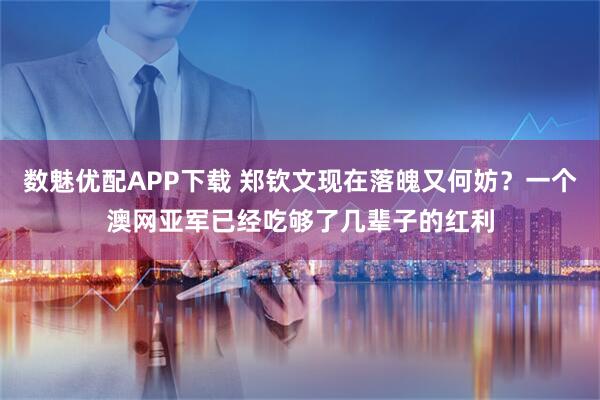 数魅优配APP下载 郑钦文现在落魄又何妨？一个澳网亚军已经吃够了几辈子的红利