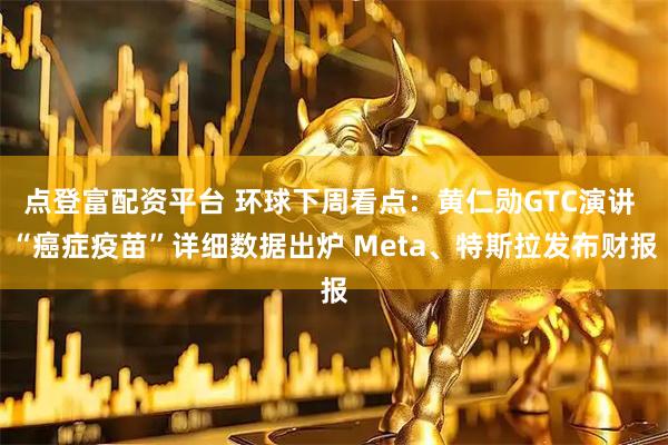 点登富配资平台 环球下周看点：黄仁勋GTC演讲 “癌症疫苗”详细数据出炉 Meta、特斯拉发布财报