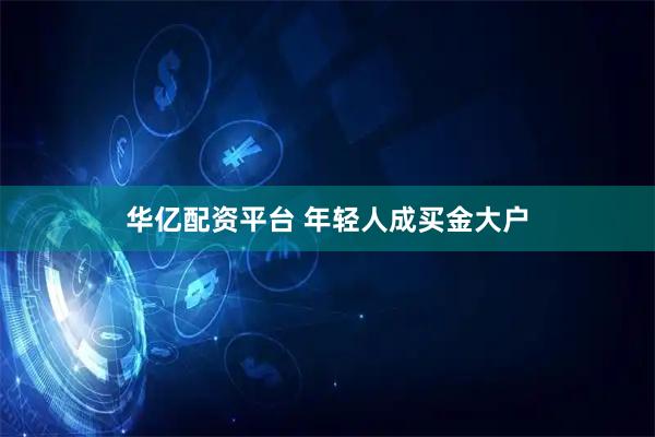 华亿配资平台 年轻人成买金大户