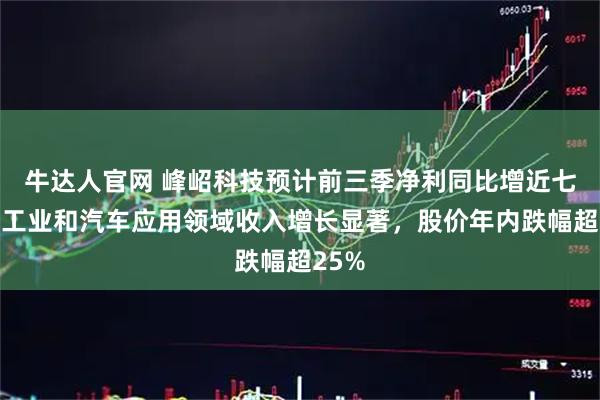 牛达人官网 峰岹科技预计前三季净利同比增近七成，工业和汽车应用领域收入增长显著，股价年内跌幅超25%